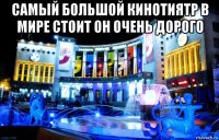 самый большой кинотиятр в мире стоит он очень дорого 