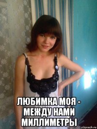  любимка моя - между нами миллиметры