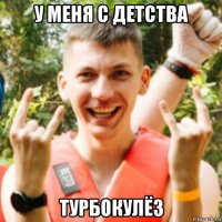 у меня с детства турбокулёз
