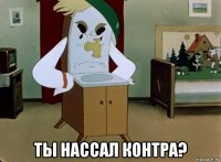  ты нассал контра?