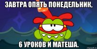 завтра опять понедельник, 6 уроков и матеша.