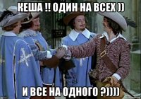 кеша !! один на всех )) и все на одного ?))))