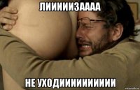 лииииизаааа не уходииииииииии