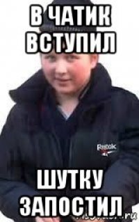 в чатик вступил шутку запостил