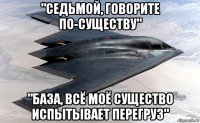 "седьмой, говорите по-существу" "база, всё моё существо испытывает перегруз"