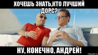 хочешь знать,кто лучший дорс? ну, конечно, андрей!
