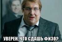  уверен, что сдашь физо?