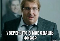  уверен,что в мае сдашь физо?