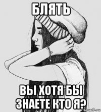 блять вы хотя бы знаете кто я?
