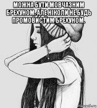 можна бути мовчазним брехуном. але ніколи не будь промовистим брехуном. 