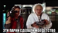  эти парни сделали моё детство