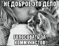 не доброе это дело голосовать за коммунистов
