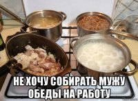  не хочу собирать мужу обеды на работу