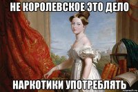 не королевское это дело наркотики употреблять