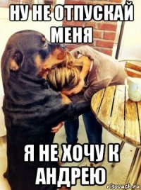 ну не отпускай меня я не хочу к андрею