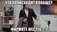 что происходит вообще? фармите жестче =/