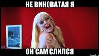 не виноватая я он сам слился