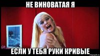 не виноватая я если у тебя руки кривые