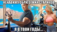 ненавижу обрюзгжих стариков я в твои годы...