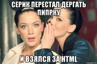 серик перестал дергать пипрку и взялся за html