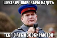 шухевич, шаровары надеть тебя е-ать не собираются