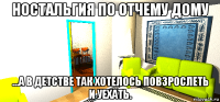 ностальгия по отчему дому ...а в детстве так хотелось повзрослеть и уехать.