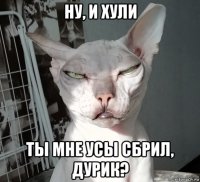 ну, и хули ты мне усы сбрил, дурик?