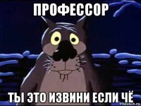 профессор ты это извини если чё