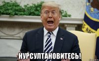  нурсултановитесь!