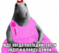  жду, когда последние гости уйдут и я пойду домой