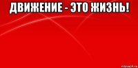 движение - это жизнь! 