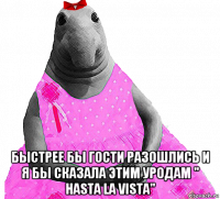  быстрее бы гости разошлись и я бы сказала этим уродам " hasta la vista"