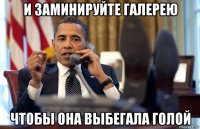 и заминируйте галерею чтобы она выбегала голой