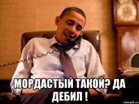  мордастый такой? да дебил !