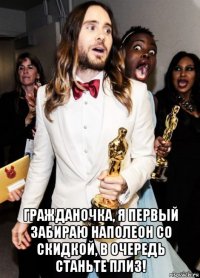  гражданочка, я первый забираю наполеон со скидкой, в очередь станьте плиз!