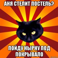 аня стелит постель? пойду нырну под покрывало