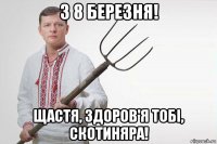 з 8 березня! щастя, здоров'я тобі, скотиняра!