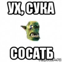 ух, сука сосатб