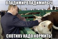 владимирвладимирыч скотину надо кормить!