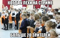 когда у лёхи на стриме больше 20 зрителей
