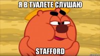 я в туалете слушаю stafford