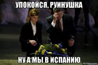 упокойся, руинушка ну а мы в испанию