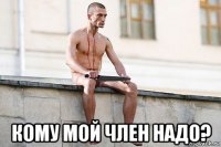  кому мой член надо?