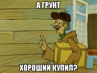 а грунт хороший купил?