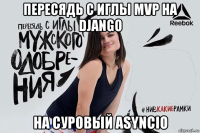 пересядь с иглы mvp на django на суровый asyncio