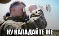  ну нападайте же