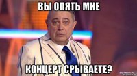 вы опять мне концерт срываете?