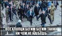  все хлопци бегим бегим таких ни чем не наебешь