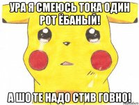 ура я смеюсь тока один рот ёбаный! а шо те надо стив говно!