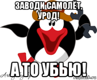 заводи самолёт, урод! а то убью!